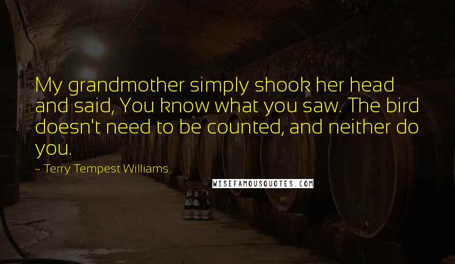 Terry Tempest Williams Quotes: My grandmother simply shook her head and said, You know what you saw. The bird doesn't need to be counted, and neither do you.