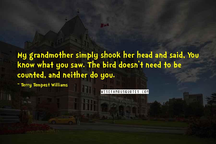Terry Tempest Williams Quotes: My grandmother simply shook her head and said, You know what you saw. The bird doesn't need to be counted, and neither do you.