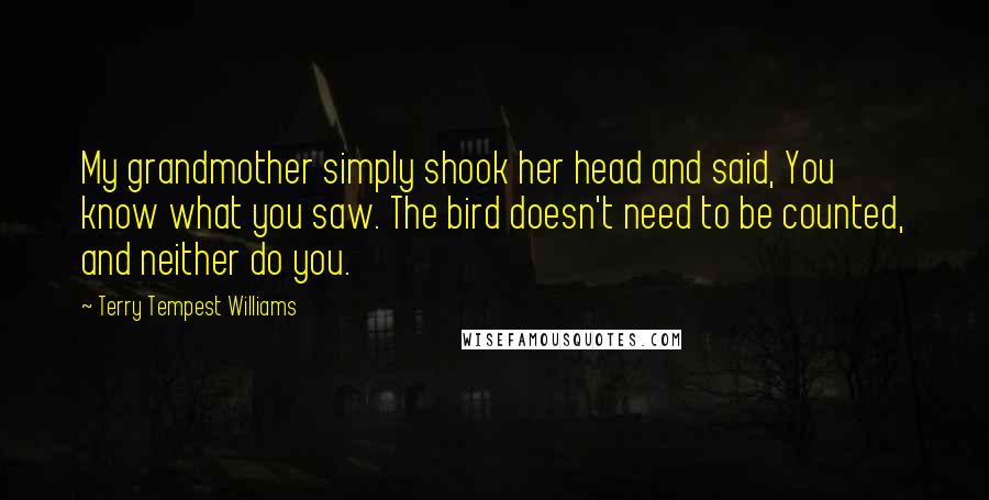 Terry Tempest Williams Quotes: My grandmother simply shook her head and said, You know what you saw. The bird doesn't need to be counted, and neither do you.