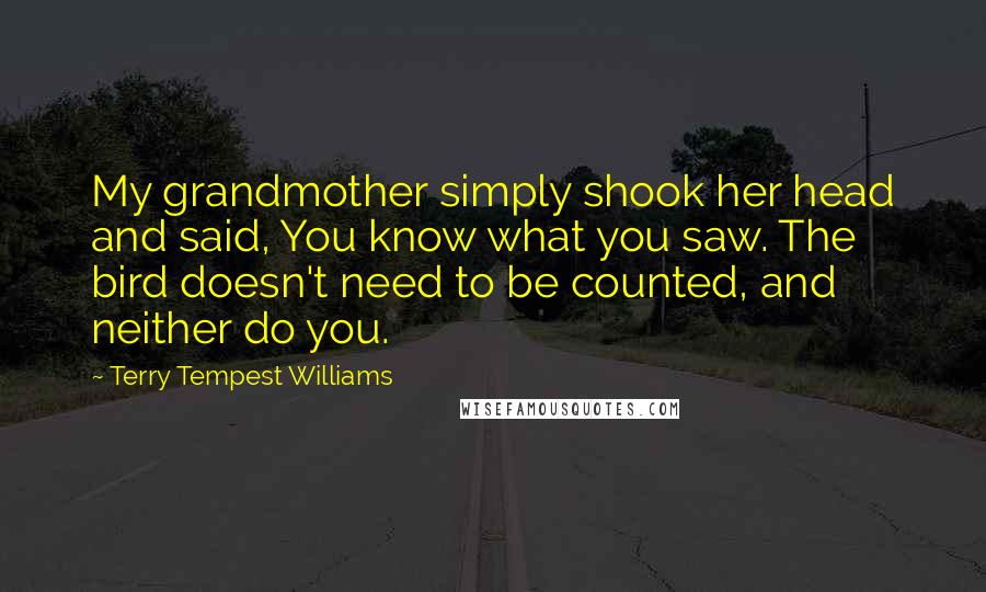 Terry Tempest Williams Quotes: My grandmother simply shook her head and said, You know what you saw. The bird doesn't need to be counted, and neither do you.
