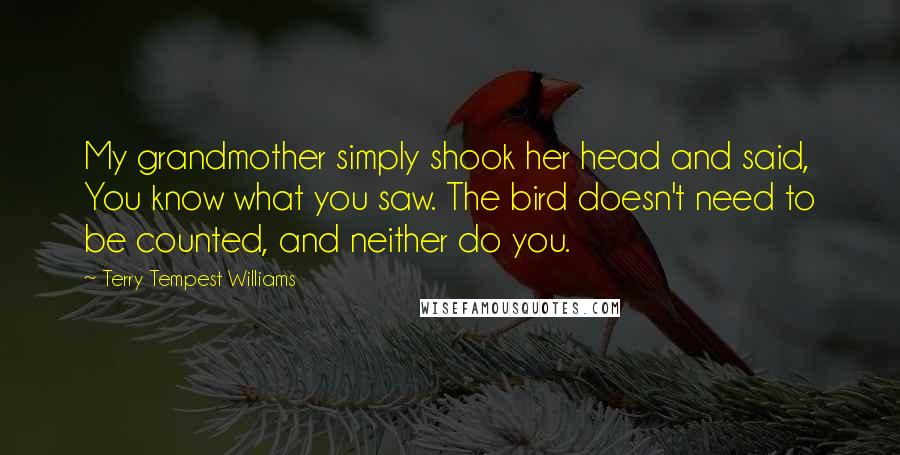 Terry Tempest Williams Quotes: My grandmother simply shook her head and said, You know what you saw. The bird doesn't need to be counted, and neither do you.