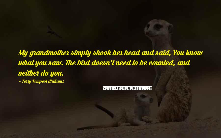 Terry Tempest Williams Quotes: My grandmother simply shook her head and said, You know what you saw. The bird doesn't need to be counted, and neither do you.
