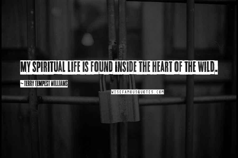 Terry Tempest Williams Quotes: My spiritual life is found inside the heart of the wild.