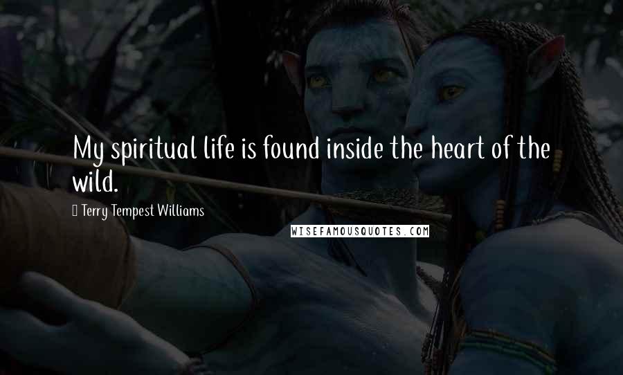 Terry Tempest Williams Quotes: My spiritual life is found inside the heart of the wild.