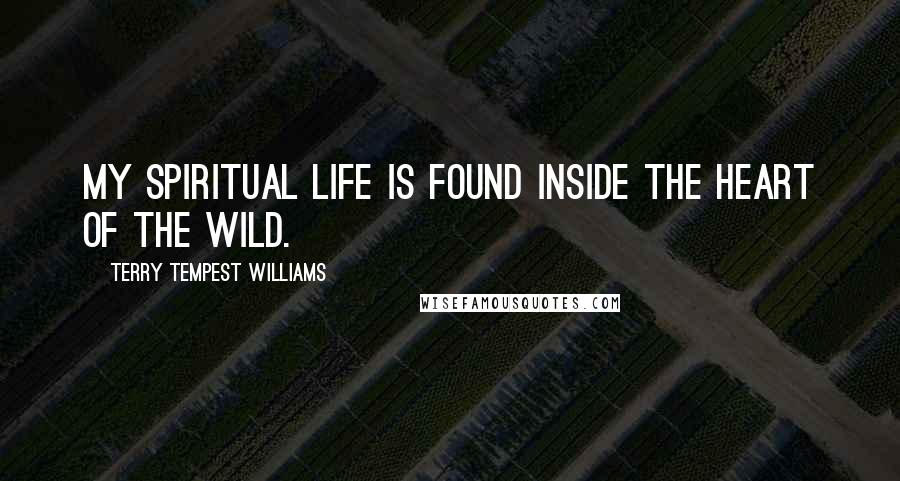 Terry Tempest Williams Quotes: My spiritual life is found inside the heart of the wild.