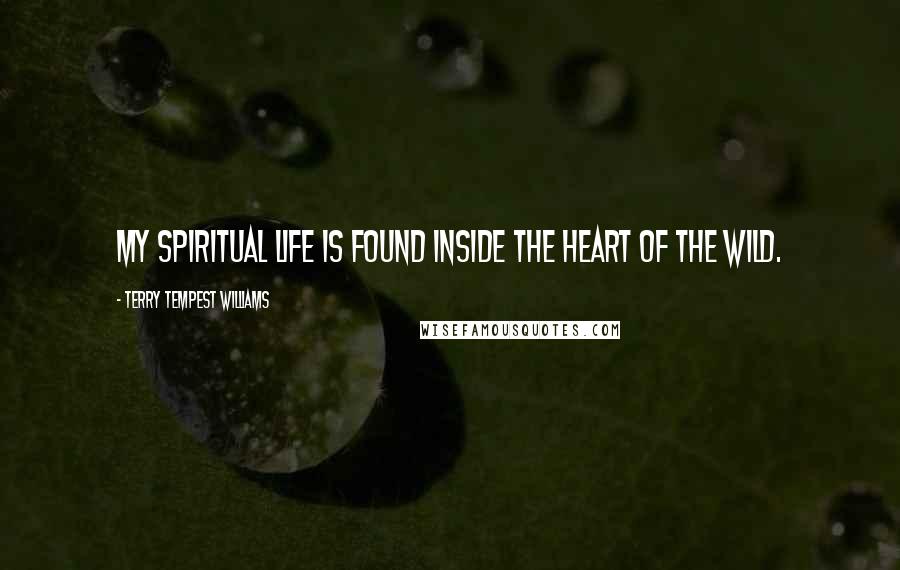 Terry Tempest Williams Quotes: My spiritual life is found inside the heart of the wild.