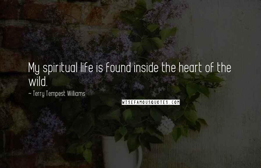 Terry Tempest Williams Quotes: My spiritual life is found inside the heart of the wild.