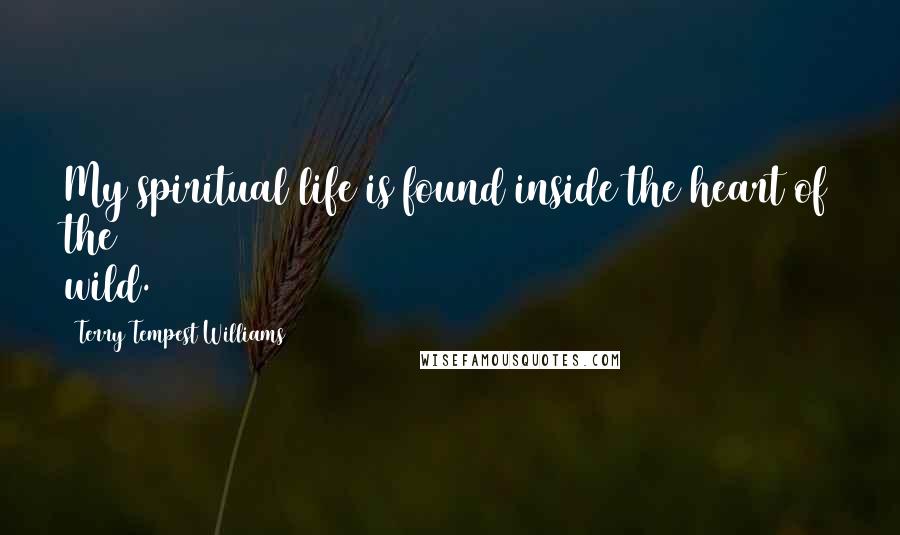 Terry Tempest Williams Quotes: My spiritual life is found inside the heart of the wild.