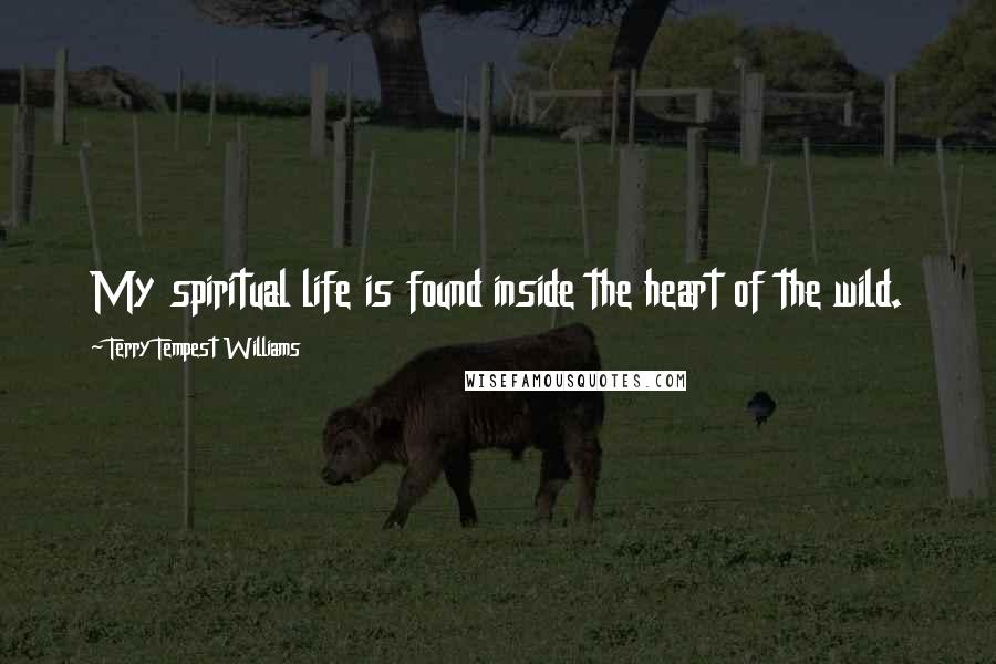 Terry Tempest Williams Quotes: My spiritual life is found inside the heart of the wild.