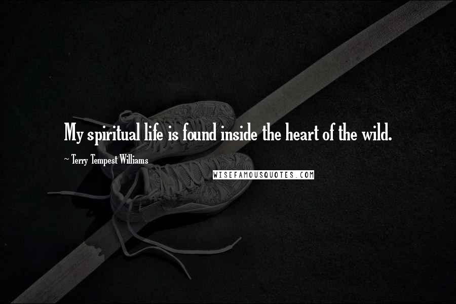 Terry Tempest Williams Quotes: My spiritual life is found inside the heart of the wild.