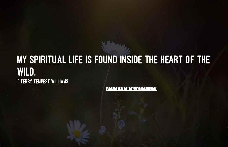 Terry Tempest Williams Quotes: My spiritual life is found inside the heart of the wild.
