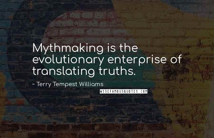 Terry Tempest Williams Quotes: Mythmaking is the evolutionary enterprise of translating truths.