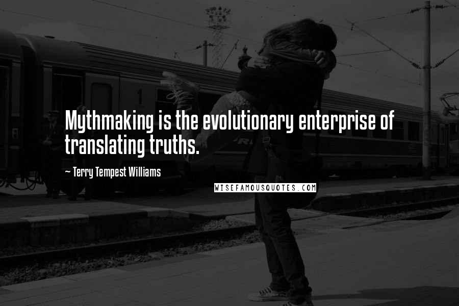 Terry Tempest Williams Quotes: Mythmaking is the evolutionary enterprise of translating truths.