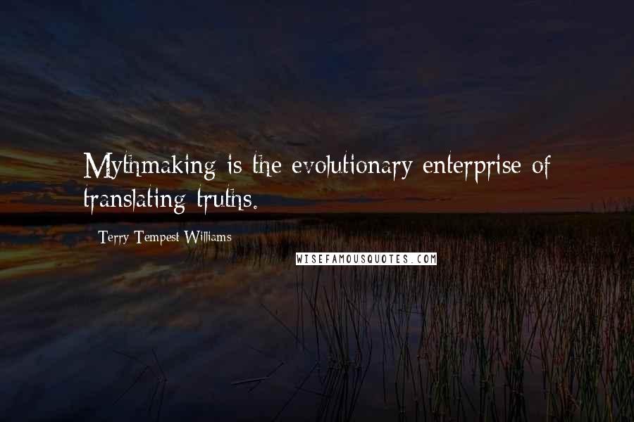 Terry Tempest Williams Quotes: Mythmaking is the evolutionary enterprise of translating truths.