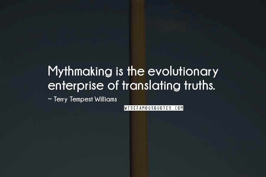 Terry Tempest Williams Quotes: Mythmaking is the evolutionary enterprise of translating truths.