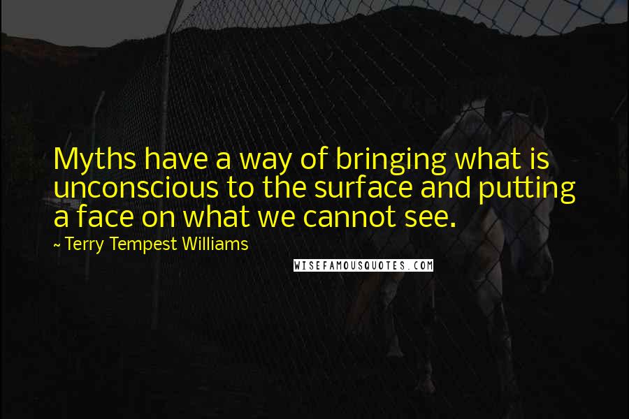 Terry Tempest Williams Quotes: Myths have a way of bringing what is unconscious to the surface and putting a face on what we cannot see.