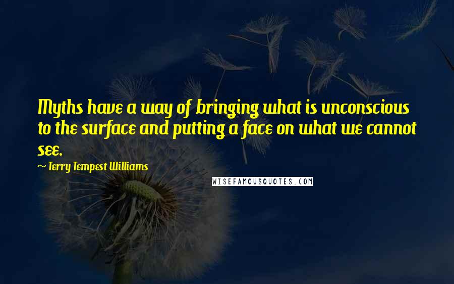 Terry Tempest Williams Quotes: Myths have a way of bringing what is unconscious to the surface and putting a face on what we cannot see.