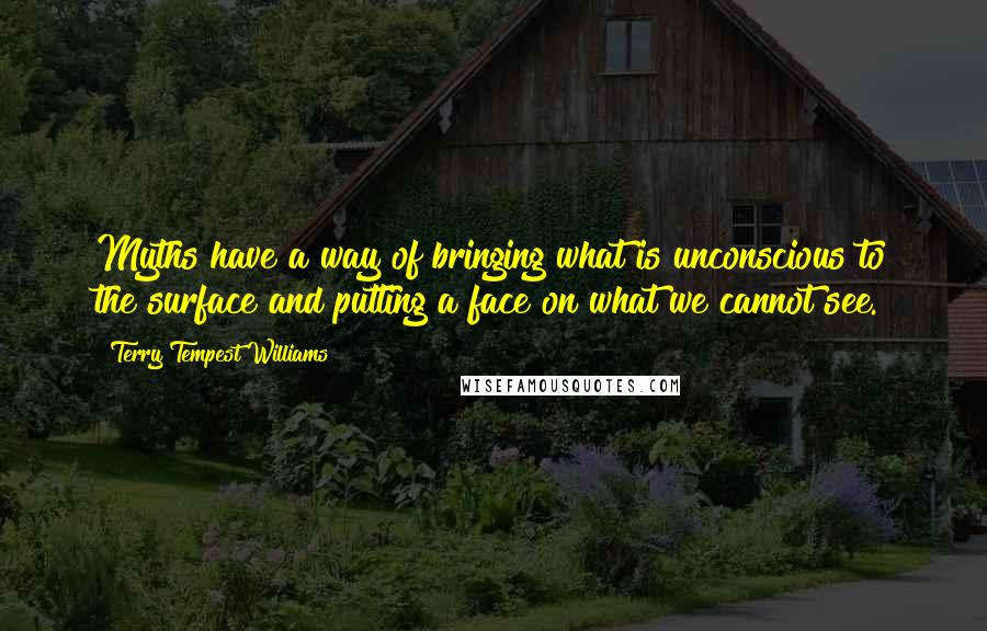 Terry Tempest Williams Quotes: Myths have a way of bringing what is unconscious to the surface and putting a face on what we cannot see.