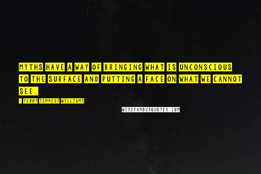 Terry Tempest Williams Quotes: Myths have a way of bringing what is unconscious to the surface and putting a face on what we cannot see.