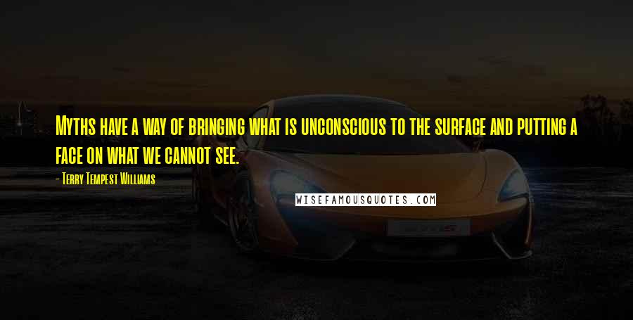 Terry Tempest Williams Quotes: Myths have a way of bringing what is unconscious to the surface and putting a face on what we cannot see.