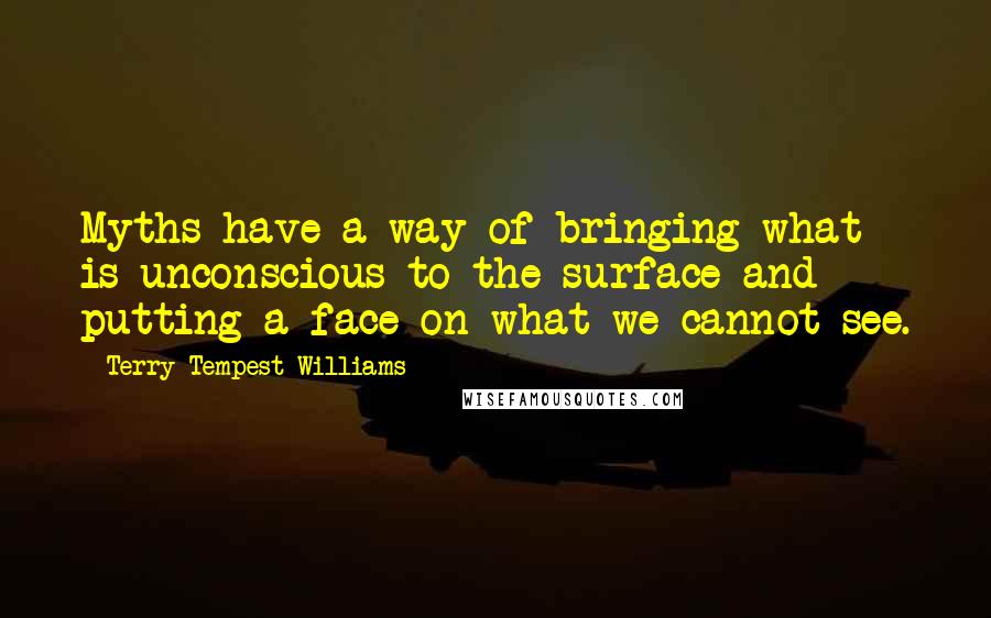 Terry Tempest Williams Quotes: Myths have a way of bringing what is unconscious to the surface and putting a face on what we cannot see.