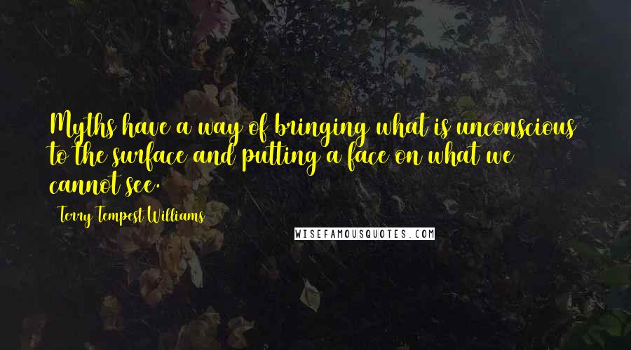 Terry Tempest Williams Quotes: Myths have a way of bringing what is unconscious to the surface and putting a face on what we cannot see.