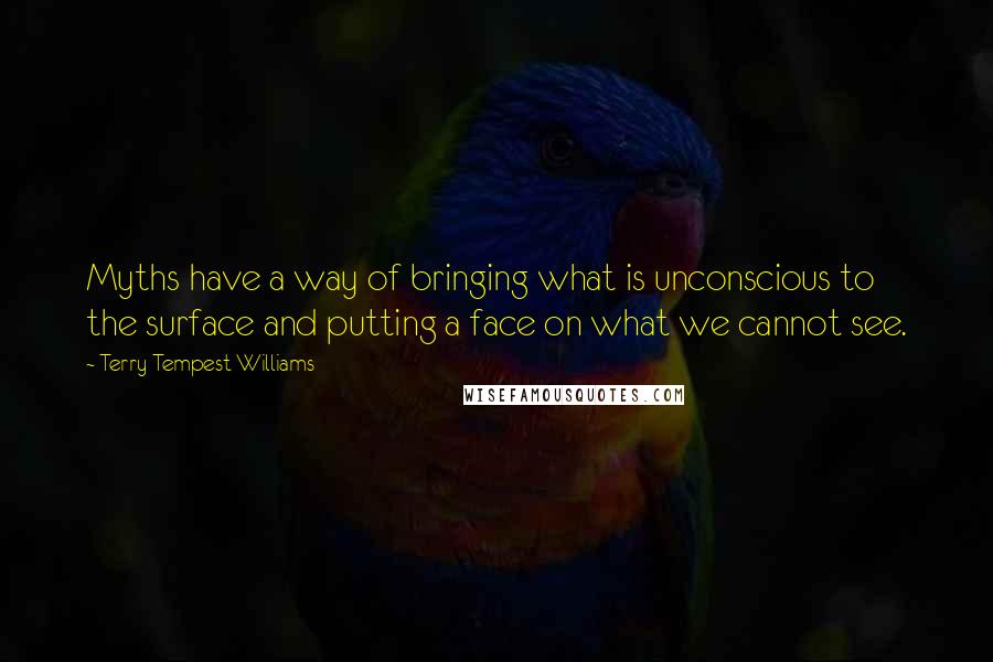 Terry Tempest Williams Quotes: Myths have a way of bringing what is unconscious to the surface and putting a face on what we cannot see.