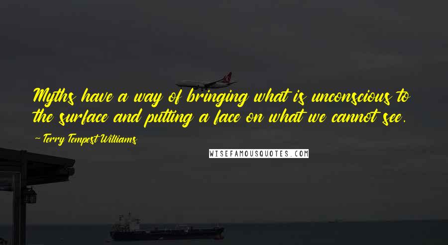 Terry Tempest Williams Quotes: Myths have a way of bringing what is unconscious to the surface and putting a face on what we cannot see.