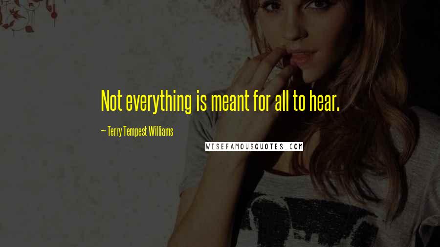 Terry Tempest Williams Quotes: Not everything is meant for all to hear.