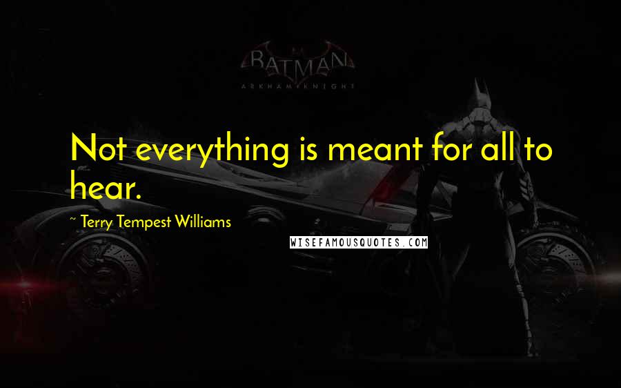 Terry Tempest Williams Quotes: Not everything is meant for all to hear.