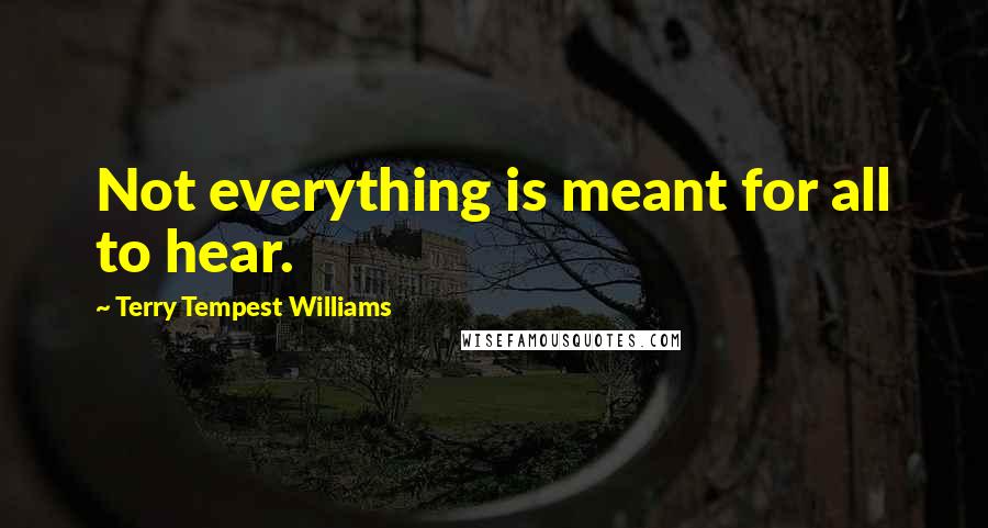 Terry Tempest Williams Quotes: Not everything is meant for all to hear.