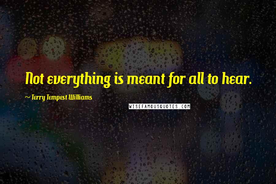 Terry Tempest Williams Quotes: Not everything is meant for all to hear.