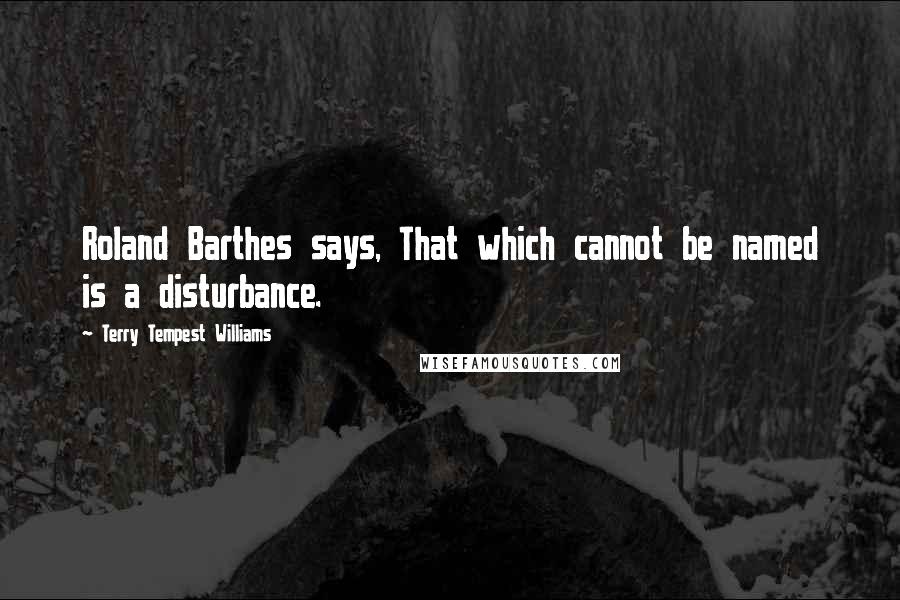 Terry Tempest Williams Quotes: Roland Barthes says, That which cannot be named is a disturbance.