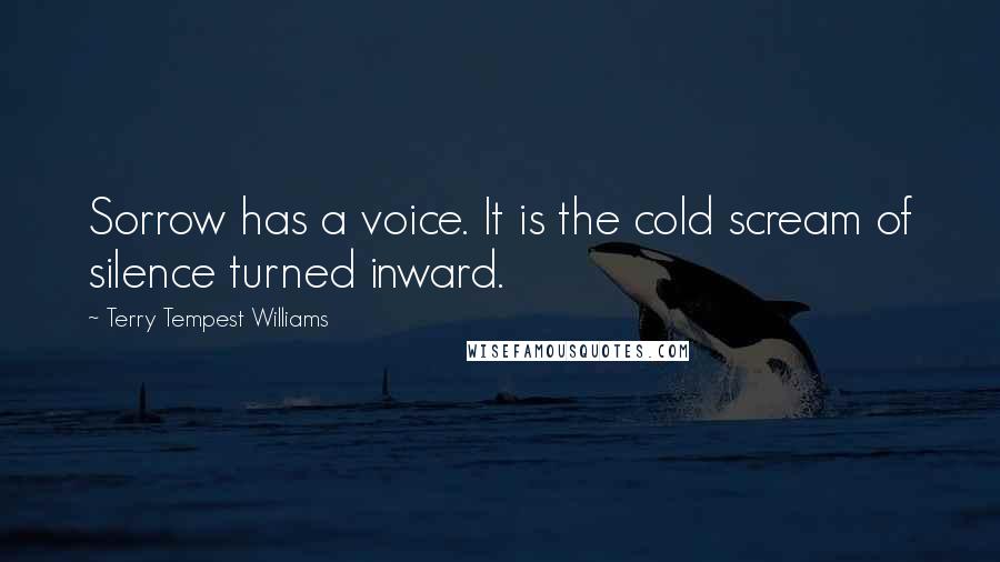 Terry Tempest Williams Quotes: Sorrow has a voice. It is the cold scream of silence turned inward.