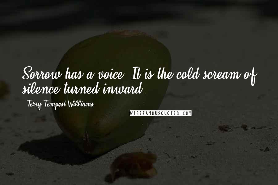 Terry Tempest Williams Quotes: Sorrow has a voice. It is the cold scream of silence turned inward.