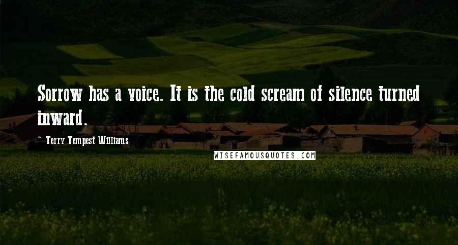 Terry Tempest Williams Quotes: Sorrow has a voice. It is the cold scream of silence turned inward.