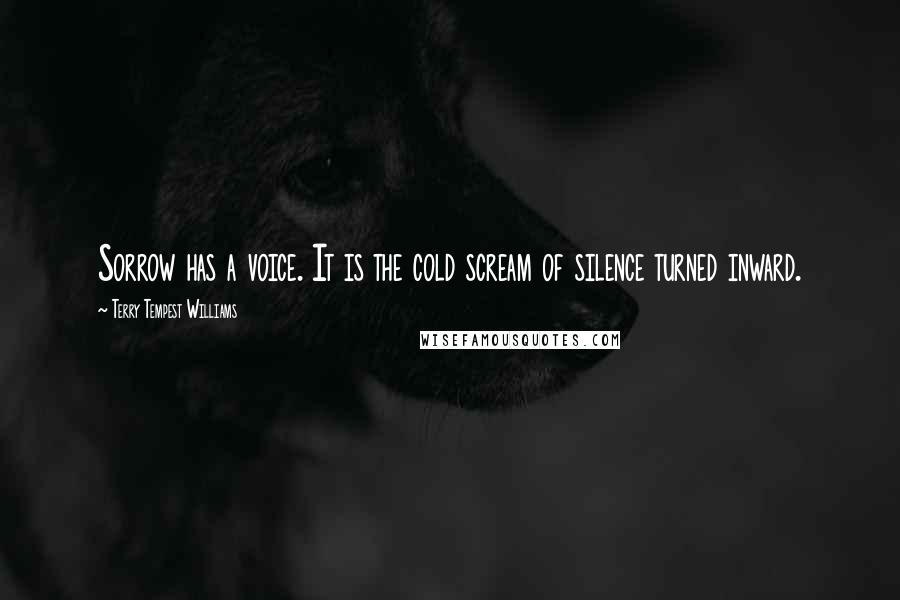 Terry Tempest Williams Quotes: Sorrow has a voice. It is the cold scream of silence turned inward.