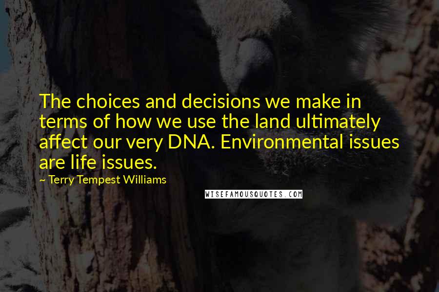 Terry Tempest Williams Quotes: The choices and decisions we make in terms of how we use the land ultimately affect our very DNA. Environmental issues are life issues.