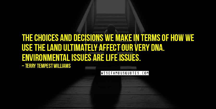 Terry Tempest Williams Quotes: The choices and decisions we make in terms of how we use the land ultimately affect our very DNA. Environmental issues are life issues.