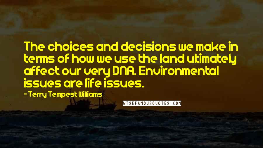 Terry Tempest Williams Quotes: The choices and decisions we make in terms of how we use the land ultimately affect our very DNA. Environmental issues are life issues.