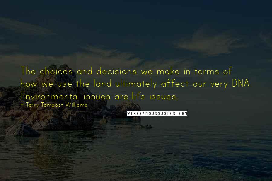 Terry Tempest Williams Quotes: The choices and decisions we make in terms of how we use the land ultimately affect our very DNA. Environmental issues are life issues.