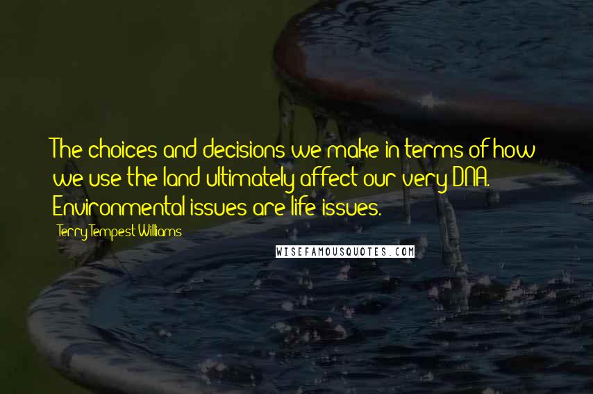 Terry Tempest Williams Quotes: The choices and decisions we make in terms of how we use the land ultimately affect our very DNA. Environmental issues are life issues.