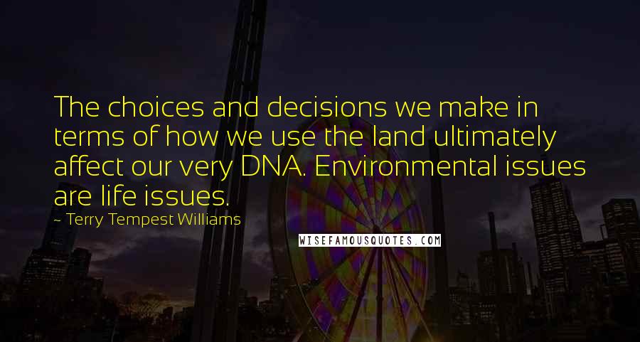 Terry Tempest Williams Quotes: The choices and decisions we make in terms of how we use the land ultimately affect our very DNA. Environmental issues are life issues.