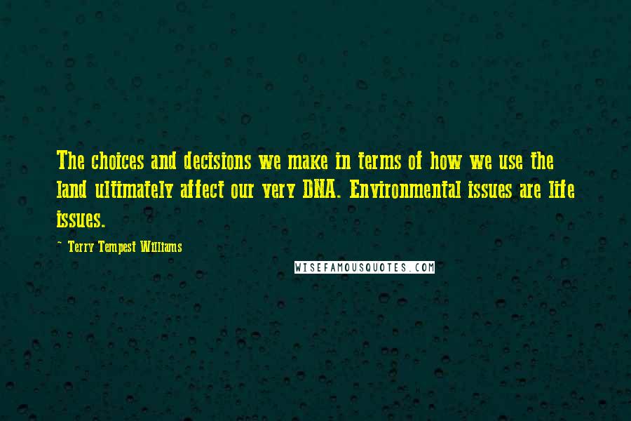 Terry Tempest Williams Quotes: The choices and decisions we make in terms of how we use the land ultimately affect our very DNA. Environmental issues are life issues.