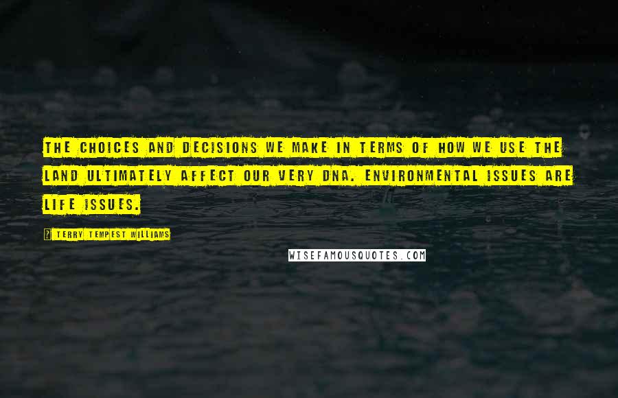 Terry Tempest Williams Quotes: The choices and decisions we make in terms of how we use the land ultimately affect our very DNA. Environmental issues are life issues.