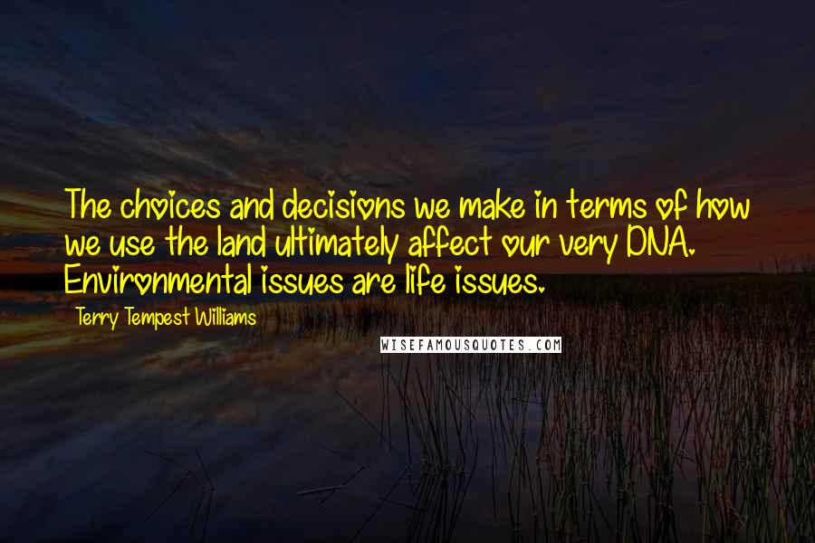 Terry Tempest Williams Quotes: The choices and decisions we make in terms of how we use the land ultimately affect our very DNA. Environmental issues are life issues.