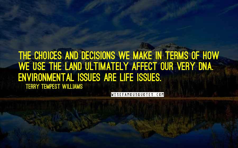 Terry Tempest Williams Quotes: The choices and decisions we make in terms of how we use the land ultimately affect our very DNA. Environmental issues are life issues.