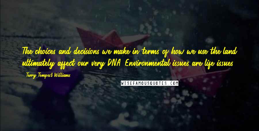 Terry Tempest Williams Quotes: The choices and decisions we make in terms of how we use the land ultimately affect our very DNA. Environmental issues are life issues.