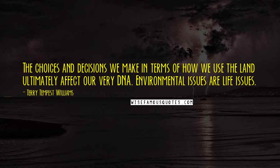 Terry Tempest Williams Quotes: The choices and decisions we make in terms of how we use the land ultimately affect our very DNA. Environmental issues are life issues.