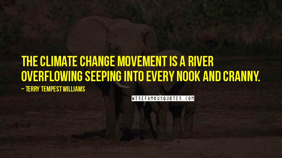 Terry Tempest Williams Quotes: The climate change movement is a river overflowing seeping into every nook and cranny.